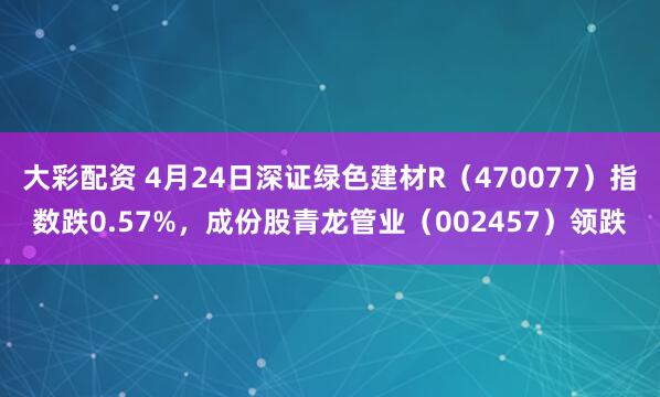 大彩配资 4月24日深证绿色建材R（470077）指数跌0.57%，成份股青龙管业（002457）领跌
