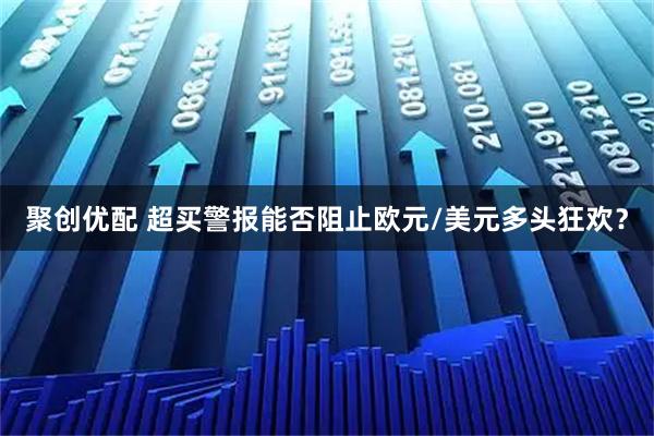 聚创优配 超买警报能否阻止欧元/美元多头狂欢？