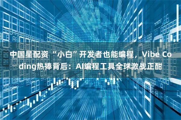 中国星配资 “小白”开发者也能编程，Vibe Coding热捧背后：AI编程工具全球激战正酣