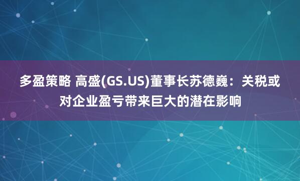 多盈策略 高盛(GS.US)董事长苏德巍：关税或对企业盈亏带来巨大的潜在影响