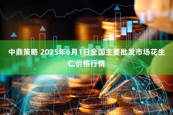 中鼎策略 2025年6月1日全国主要批发市场花生仁价格行情