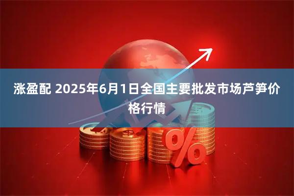 涨盈配 2025年6月1日全国主要批发市场芦笋价格行情