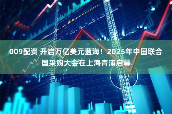 009配资 开启万亿美元蓝海！2025年中国联合国采购大会在上海青浦启幕