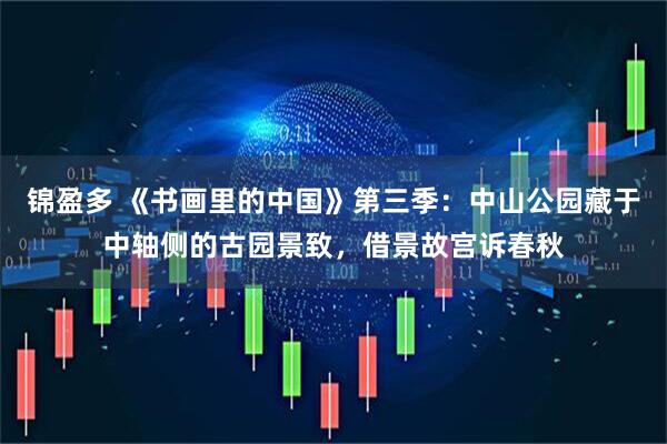 锦盈多 《书画里的中国》第三季：中山公园藏于中轴侧的古园景致，借景故宫诉春秋