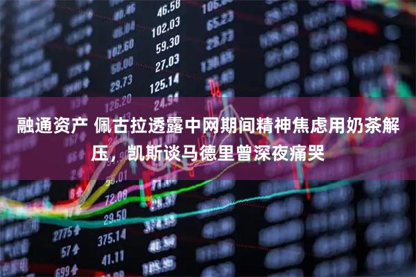 融通资产 佩古拉透露中网期间精神焦虑用奶茶解压，凯斯谈马德里曾深夜痛哭