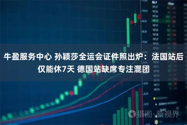 牛盈服务中心 孙颖莎全运会证件照出炉：法国站后仅能休7天 德国站缺席专注混团