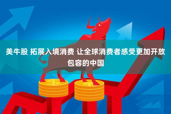 美牛股 拓展入境消费 让全球消费者感受更加开放包容的中国