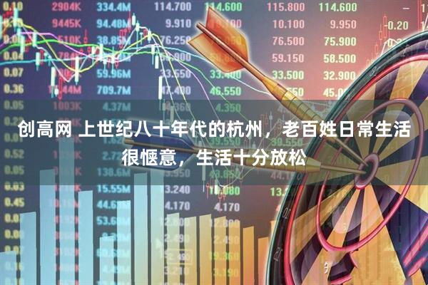 创高网 上世纪八十年代的杭州，老百姓日常生活很惬意，生活十分放松
