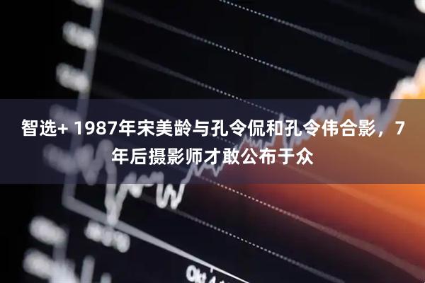 智选+ 1987年宋美龄与孔令侃和孔令伟合影，7年后摄影师才敢公布于众