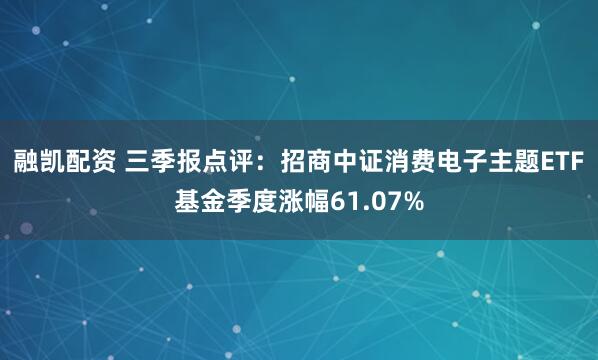 融凯配资 三季报点评：招商中证消费电子主题ETF基金季度涨幅61.07%
