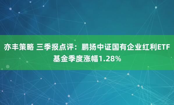 亦丰策略 三季报点评：鹏扬中证国有企业红利ETF基金季度涨幅1.28%