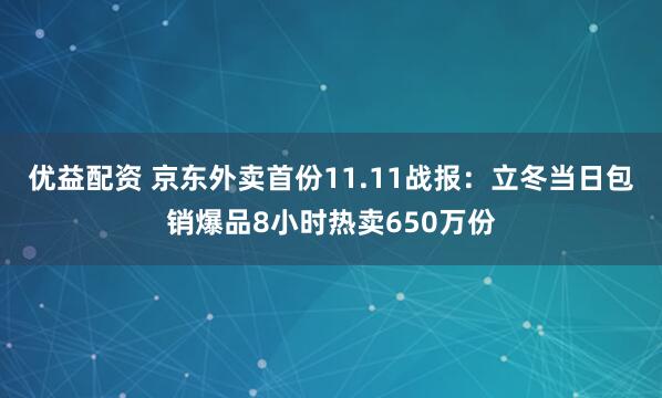 优益配资 京东外卖首份11.11战报：立冬当日包销爆品8小时热卖650万份