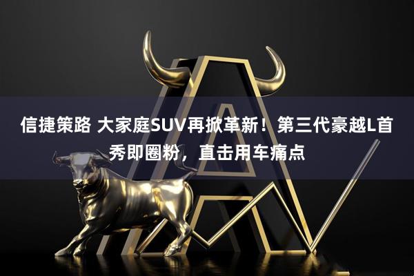 信捷策路 大家庭SUV再掀革新！第三代豪越L首秀即圈粉，直击用车痛点