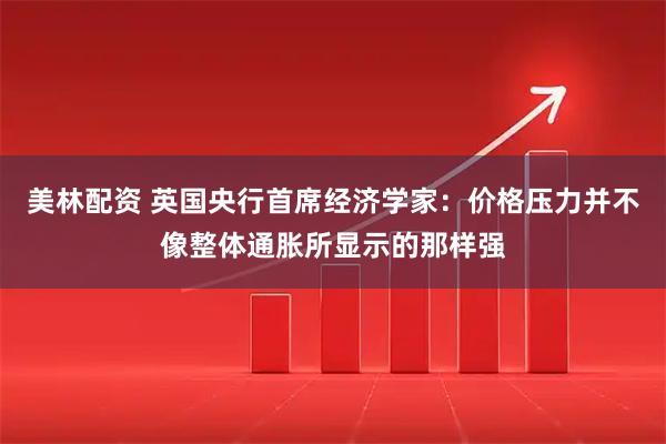 美林配资 英国央行首席经济学家：价格压力并不像整体通胀所显示的那样强
