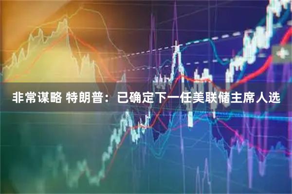 非常谋略 特朗普：已确定下一任美联储主席人选