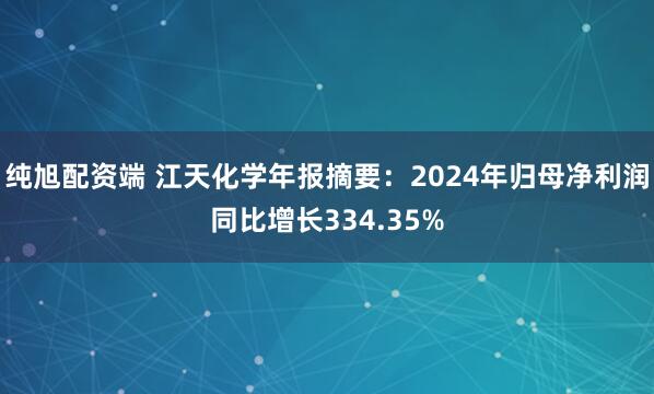 纯旭配资端 江天化学年报摘要：2024年归母净利润同比增长334.35%