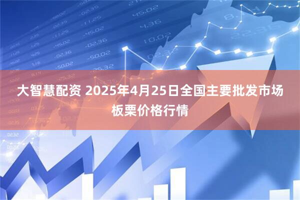 大智慧配资 2025年4月25日全国主要批发市场板栗价格行情