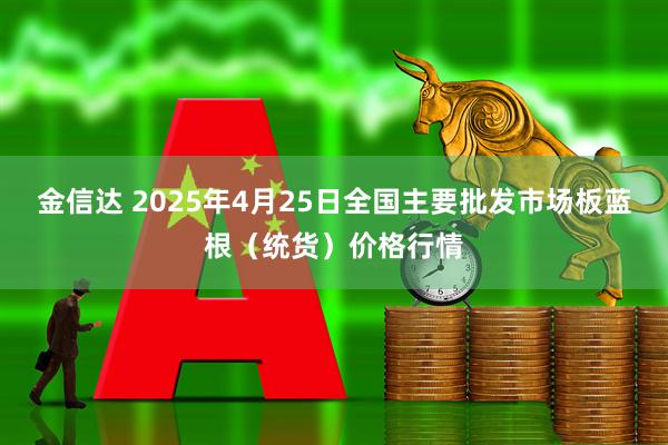 金信达 2025年4月25日全国主要批发市场板蓝根（统货）价格行情
