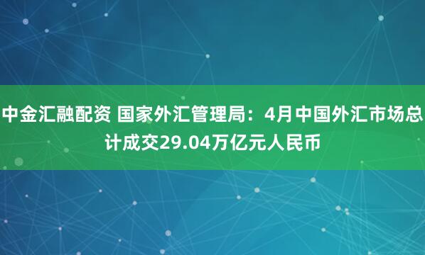 中金汇融配资 国家外汇管理局：4月中国外汇市场总计成交29.04万亿元人民币