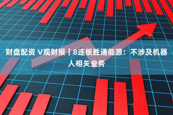 财盘配资 V观财报｜8连板胜通能源：不涉及机器人相关业务