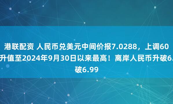 港联配资 人民币兑美元中间价报7.0288，上调60点 升值至2024年9月30日以来最高！离岸人民币升破6.99