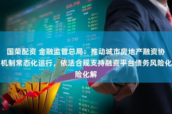 国荣配资 金融监管总局：推动城市房地产融资协调机制常态化运行，依法合规支持融资平台债务风险化解