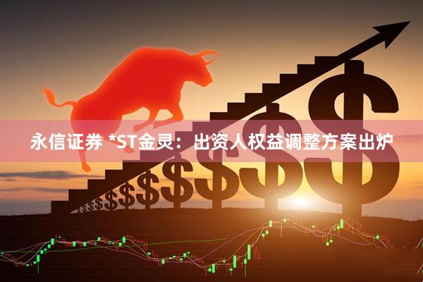 永信证券 *ST金灵：出资人权益调整方案出炉