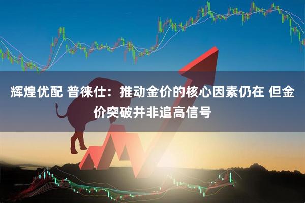 辉煌优配 普徕仕：推动金价的核心因素仍在 但金价突破并非追高信号