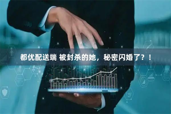 都优配送端 被封杀的她，秘密闪婚了？！