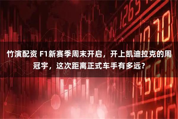 竹演配资 F1新赛季周末开启，开上凯迪拉克的周冠宇，这次距离正式车手有多远？