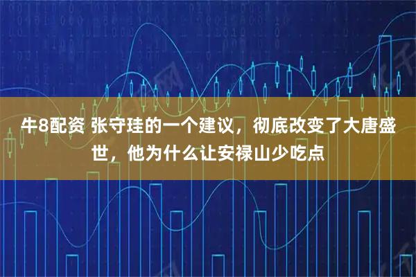 牛8配资 张守珪的一个建议，彻底改变了大唐盛世，他为什么让安禄山少吃点