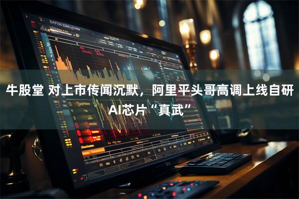 牛股堂 对上市传闻沉默，阿里平头哥高调上线自研AI芯片“真武”